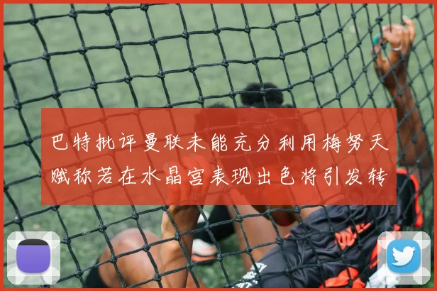 巴特批评曼联未能充分利用梅努天赋称若在水晶宫表现出色将引发转会竞争