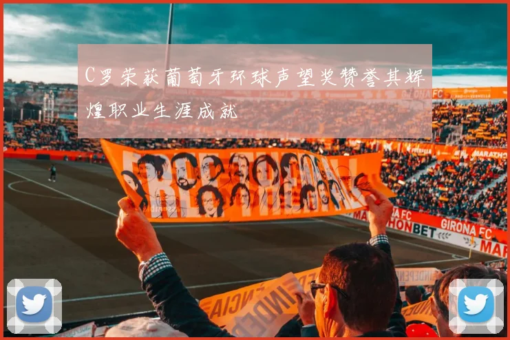 C罗荣获葡萄牙环球声望奖赞誉其辉煌职业生涯成就