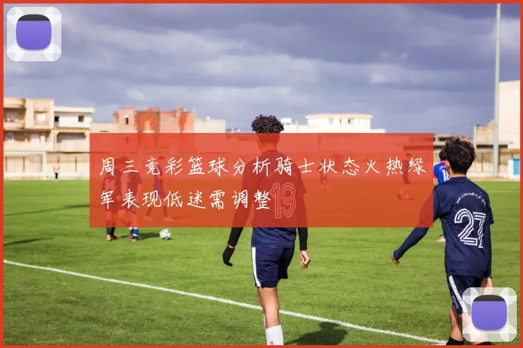 周三竞彩篮球分析骑士状态火热绿军表现低迷需调整