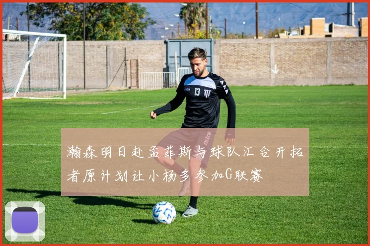 瀚森明日赴孟菲斯与球队汇合开拓者原计划让小杨多参加G联赛