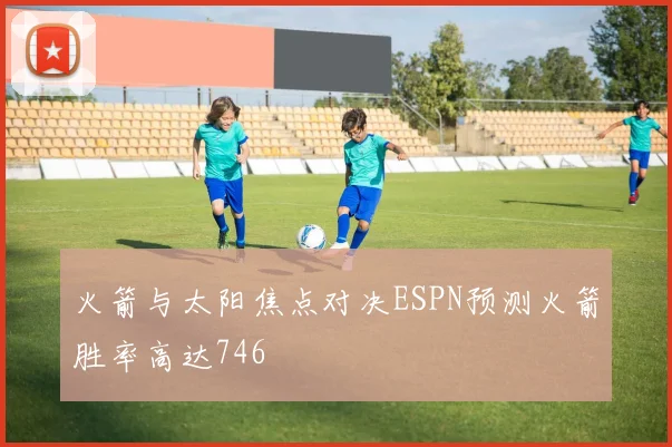 火箭与太阳焦点对决ESPN预测火箭胜率高达746