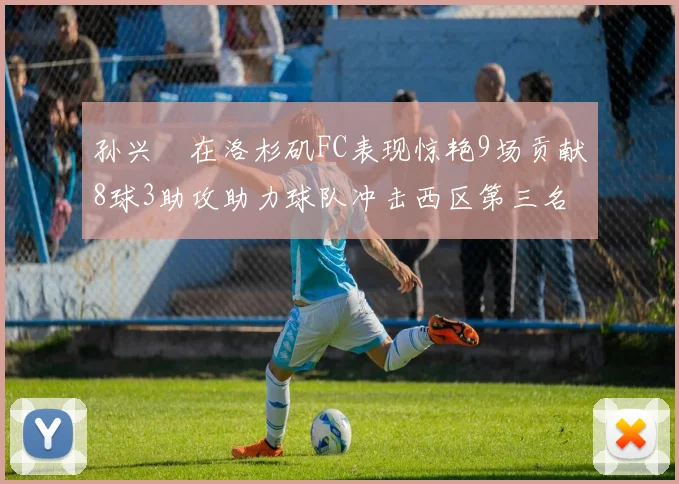 孙兴慜在洛杉矶FC表现惊艳9场贡献8球3助攻助力球队冲击西区第三名