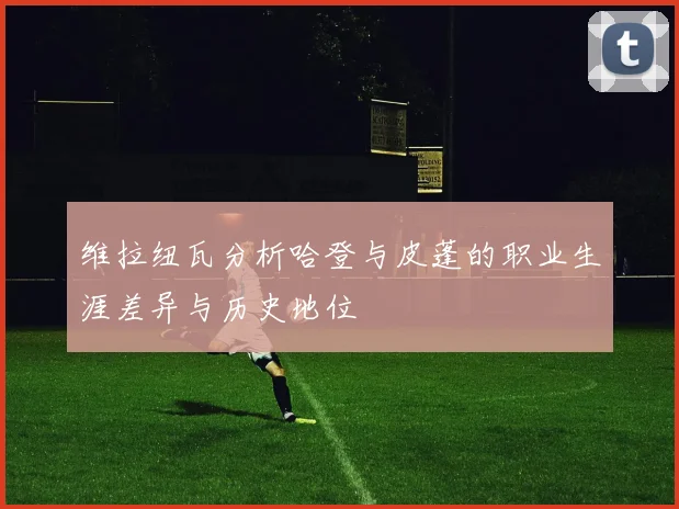 维拉纽瓦分析哈登与皮蓬的职业生涯差异与历史地位