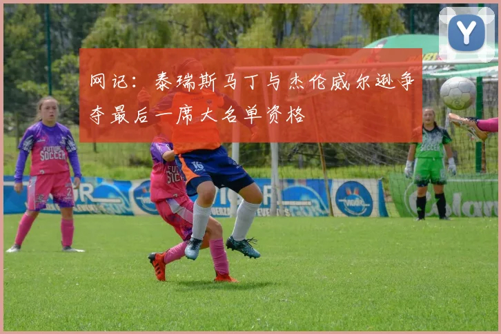 网记：泰瑞斯马丁与杰伦威尔逊争夺最后一席大名单资格