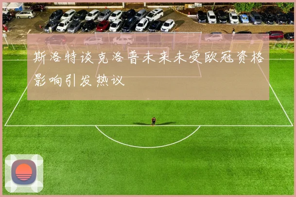 斯洛特谈克洛普未来未受欧冠资格影响引发热议