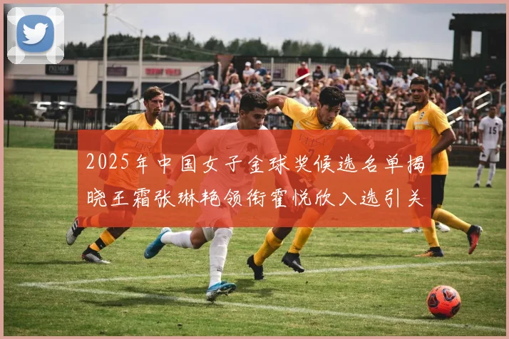 2025年中国女子金球奖候选名单揭晓王霜张琳艳领衔霍悦欣入选引关注