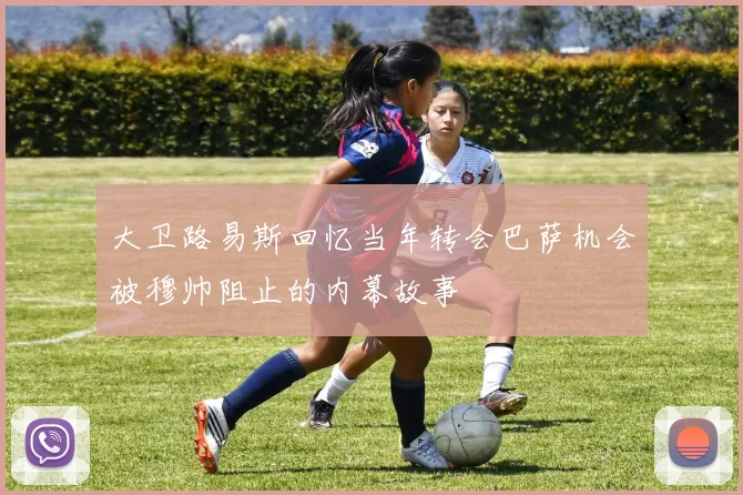 大卫路易斯回忆当年转会巴萨机会被穆帅阻止的内幕故事