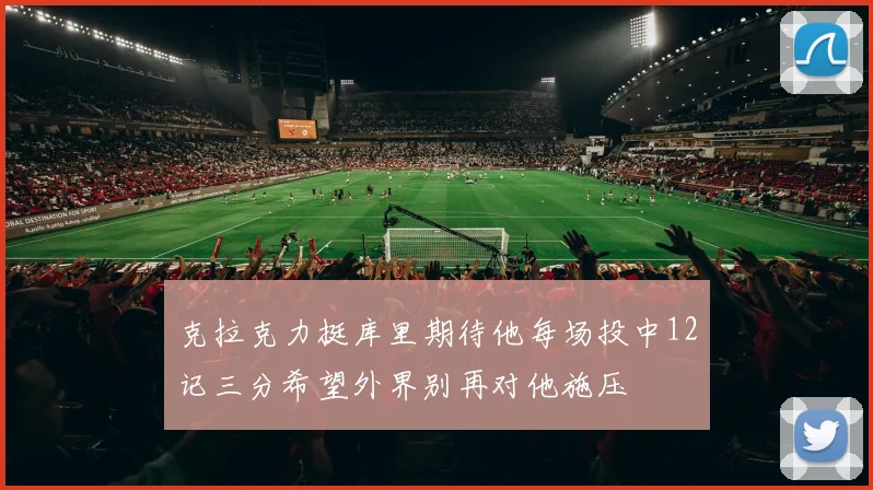 克拉克力挺库里期待他每场投中12记三分希望外界别再对他施压