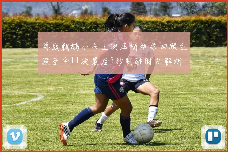 再战鹈鹕小卡上次压哨绝杀回顾生涯至今11次最后5秒制胜时刻解析
