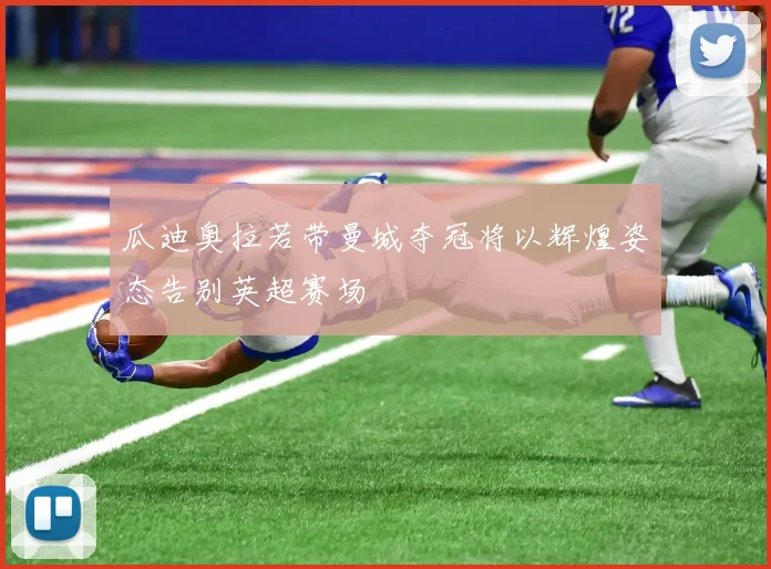 瓜迪奥拉若带曼城夺冠将以辉煌姿态告别英超赛场