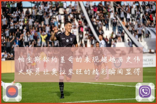 帕金斯称约基奇的表现超越历史伟大球员让奥拉朱旺的精彩瞬间显得平凡