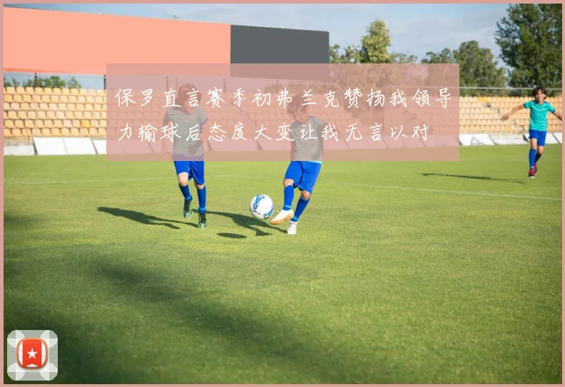 保罗直言赛季初弗兰克赞扬我领导力输球后态度大变让我无言以对