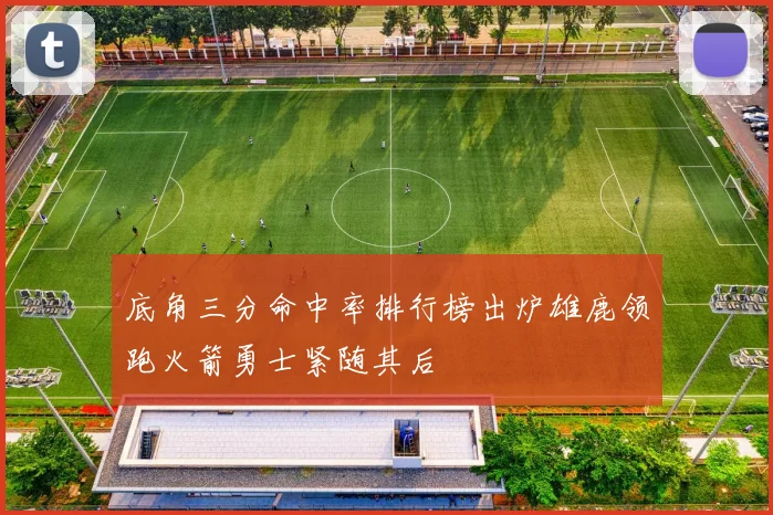 底角三分命中率排行榜出炉雄鹿领跑火箭勇士紧随其后