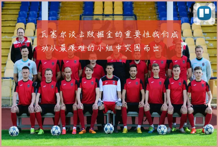 瓦塞尔谈击败掘金的重要性我们成功从最艰难的小组中突围而出