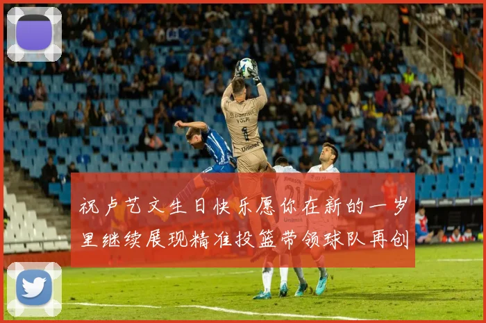 祝卢艺文生日快乐愿你在新的一岁里继续展现精准投篮带领球队再创辉煌成就