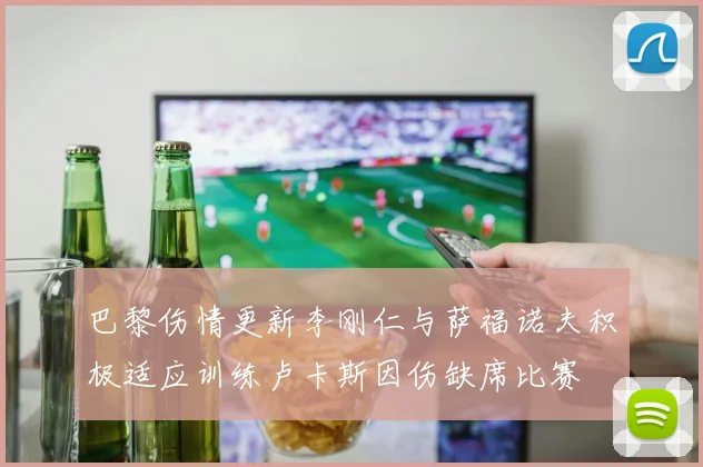 巴黎伤情更新李刚仁与萨福诺夫积极适应训练卢卡斯因伤缺席比赛